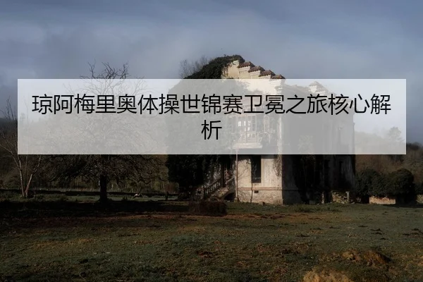 琼阿梅里奥体操世锦赛卫冕之旅核心解析